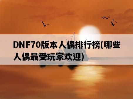 DNF70版本人偶排行榜，哪些人偶最受玩家歡迎-圖1