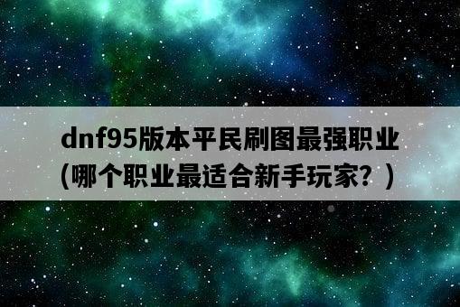 dnf95版本平民刷圖最強職業，哪個職業最適合新手玩家？-圖1