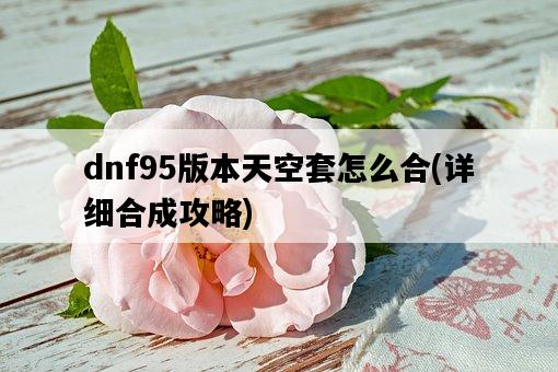 dnf95版本天空套怎么合，詳細合成攻略-圖1
