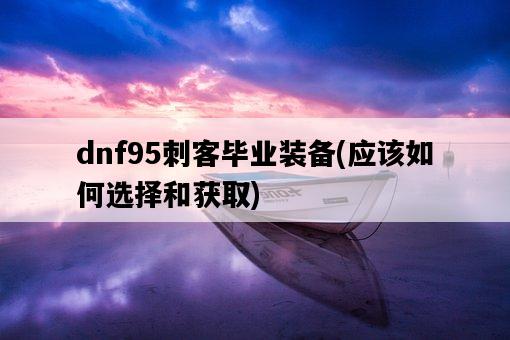 dnf95刺客畢業裝備，應該如何選擇和獲取-圖1