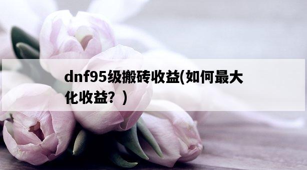 dnf95級搬磚收益，如何最大化收益？-圖1