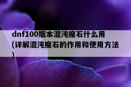 dnf100版本混沌魔石什么用，詳解混沌魔石的作用和使用方法-圖1