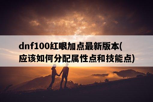 dnf100紅眼加點最新版本，應該如何分配屬性點和技能點-圖1