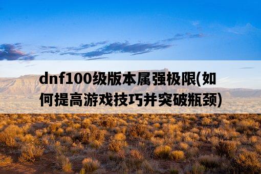 dnf100級版本屬強極限，如何提高游戲技巧并突破瓶頸-圖1