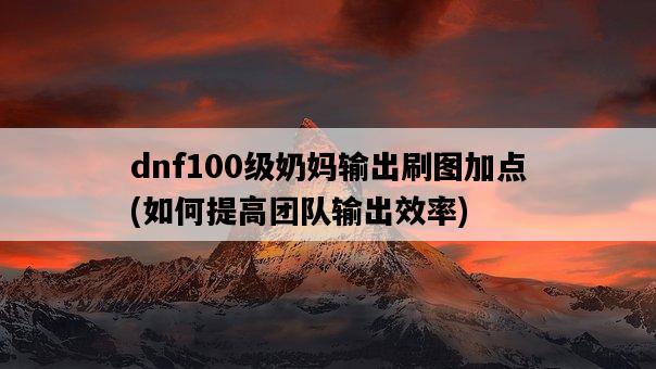 dnf100級奶媽輸出刷圖加點，如何提高團隊輸出效率-圖1