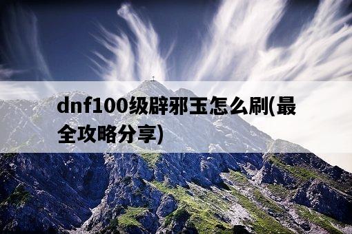 dnf100級辟邪玉怎么刷，最全攻略分享-圖1