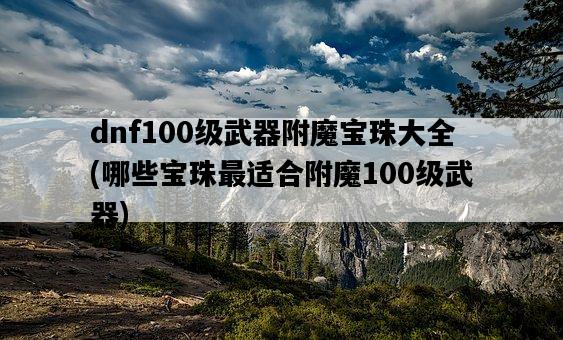 dnf100級武器附魔寶珠大全，哪些寶珠最適合附魔100級武器-圖1