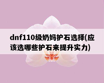 dnf110級奶媽護石選擇，應該選哪些護石來提升實力-圖1