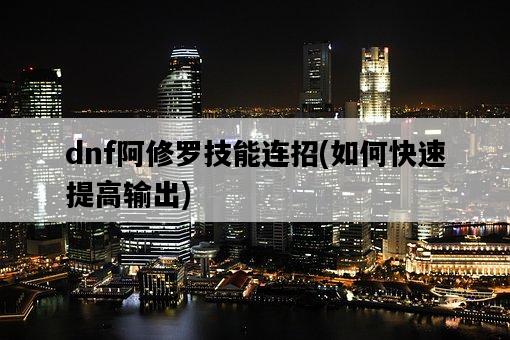 dnf阿修羅技能連招，如何快速提高輸出-圖1