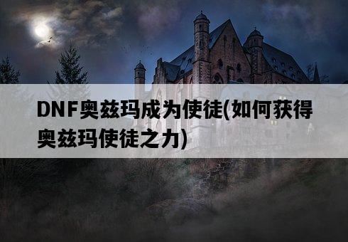 DNF奧茲瑪成為使徒，如何獲得奧茲瑪使徒之力-圖1