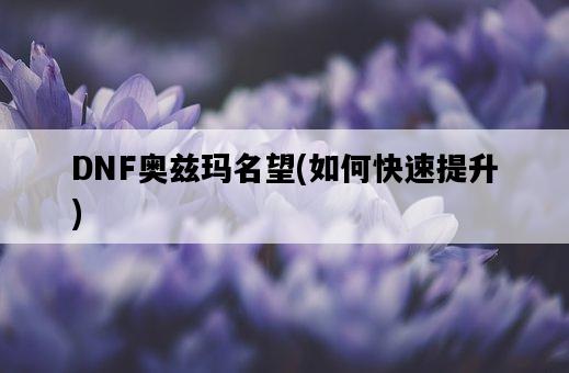 DNF奧茲瑪名望，如何快速提升-圖1