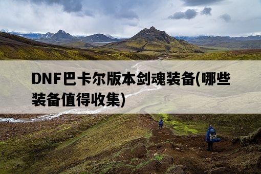 DNF巴卡爾版本劍魂裝備，哪些裝備值得收集-圖1