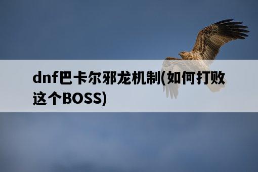 dnf巴卡爾邪龍機制，如何打敗這個BOSS-圖1