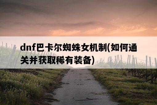 dnf巴卡爾蜘蛛女機制，如何通關并獲取稀有裝備-圖1