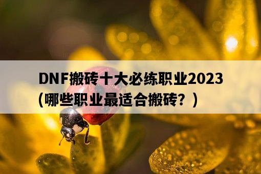 DNF搬磚十大必練職業2023，哪些職業最適合搬磚？-圖1