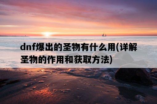 dnf爆出的圣物有什么用，詳解圣物的作用和獲取方法-圖1