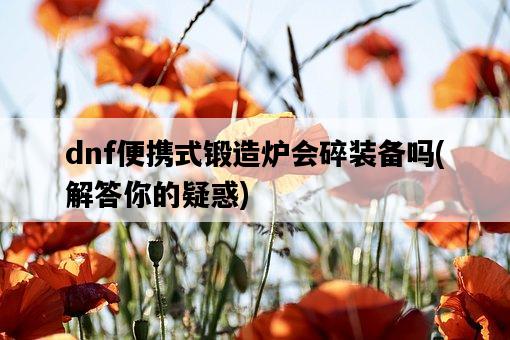dnf便攜式鍛造爐會碎裝備嗎，解答你的疑惑-圖1