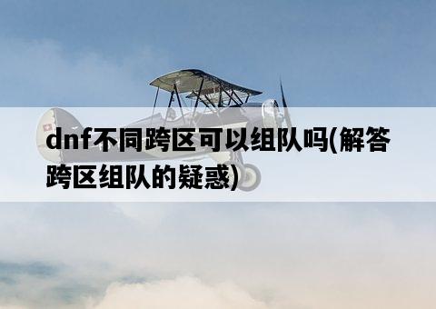 dnf不同跨區可以組隊嗎，解答跨區組隊的疑惑-圖1