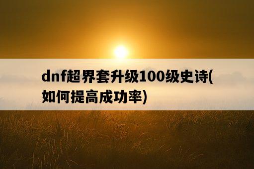 dnf超界套升級100級史詩，如何提高成功率-圖1