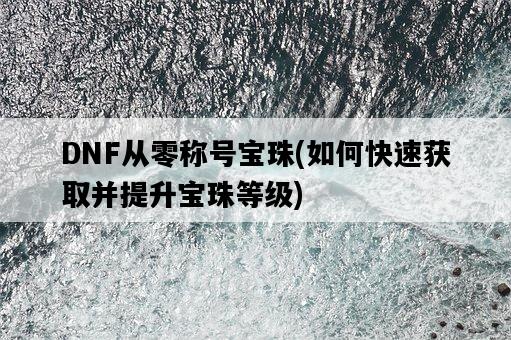 DNF從零稱號寶珠，如何快速獲取并提升寶珠等級-圖1
