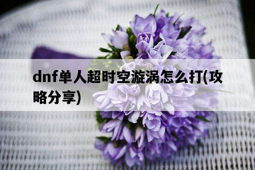dnf單人超時空漩渦怎么打，攻略分享-圖1