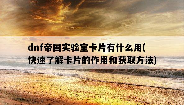 dnf帝國實驗室卡片有什么用，快速了解卡片的作用和獲取方法-圖1