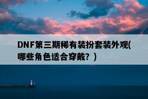 DNF第三期稀有裝扮套裝外觀，哪些角色適合穿戴？-圖1