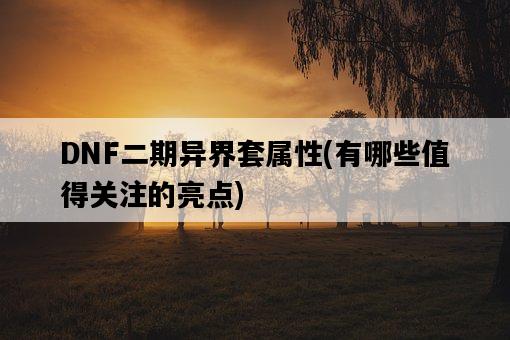 DNF二期異界套屬性，有哪些值得關注的亮點-圖1