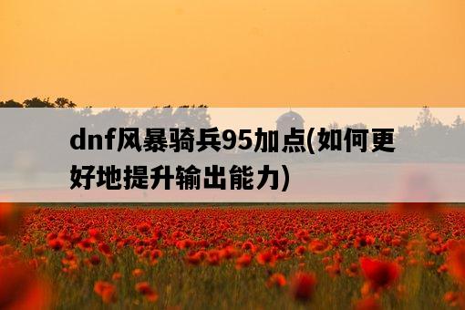 dnf風暴騎兵95加點，如何更好地提升輸出能力-圖1