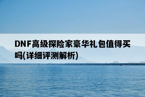 DNF高級探險家豪華禮包值得買嗎,詳細評測解析-圖1 DNF高級探險家豪華禮包值得買嗎,詳細評測解析-圖1