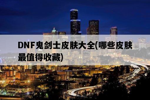 DNF鬼劍士皮膚大全，哪些皮膚最值得收藏-圖1