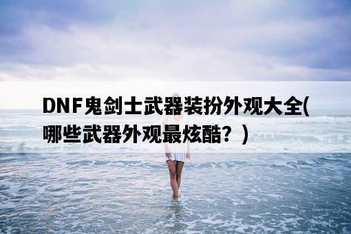 DNF鬼劍士武器裝扮外觀大全，哪些武器外觀最炫酷？-圖1
