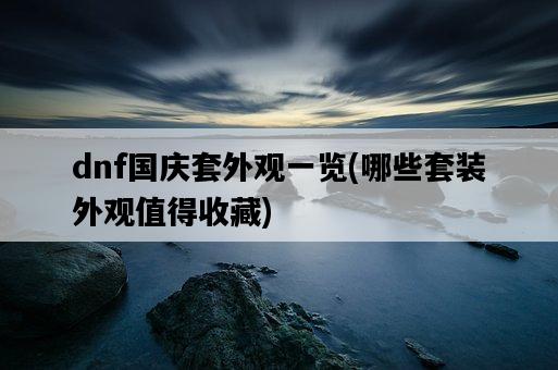 dnf國慶套外觀一覽，哪些套裝外觀值得收藏-圖1