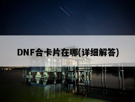 DNF合卡片在哪，詳細解答-圖1