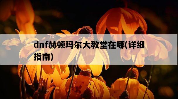 dnf赫頓瑪爾大教堂在哪，詳細指南-圖1