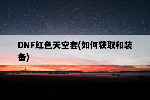 DNF紅色天空套，如何獲取和裝備-圖1