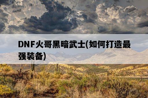 DNF火哥黑暗武士，如何打造最強裝備-圖1
