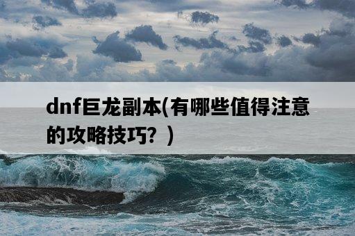 dnf巨龍副本，有哪些值得注意的攻略技巧？-圖1