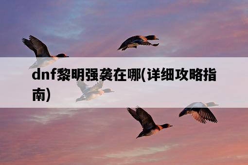 dnf黎明強襲在哪，詳細攻略指南-圖1