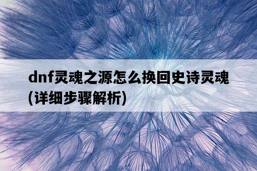 dnf靈魂之源怎么換回史詩靈魂，詳細步驟解析-圖1