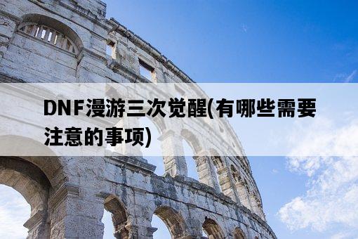 DNF漫游三次覺醒，有哪些需要注意的事項-圖1