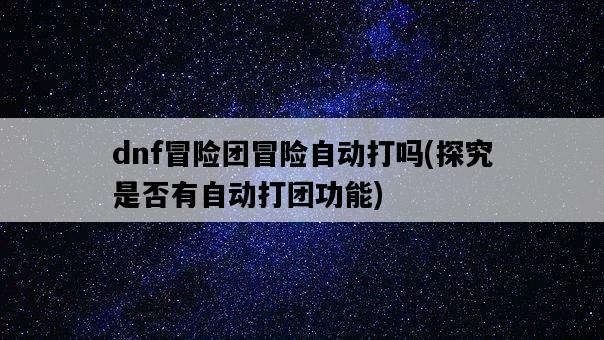dnf冒險團冒險自動打嗎，探究是否有自動打團功能-圖1