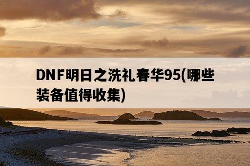 DNF明日之洗禮春華95，哪些裝備值得收集-圖1