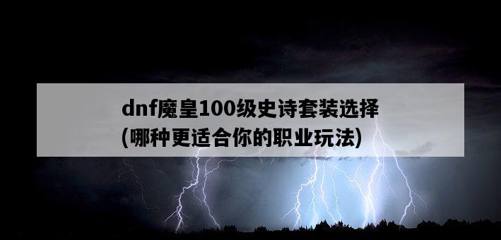 dnf魔皇100級史詩套裝選擇，哪種更適合你的職業玩法-圖1