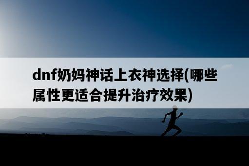 dnf奶媽神話上衣神選擇，哪些屬性更適合提升治療效果-圖1