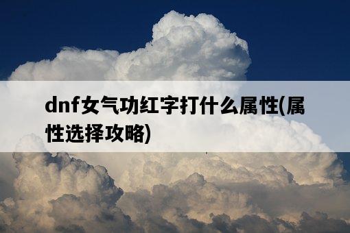 dnf女氣功紅字打什么屬性，屬性選擇攻略-圖1