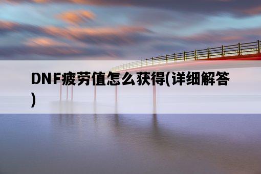 DNF疲勞值怎么獲得，詳細解答-圖1