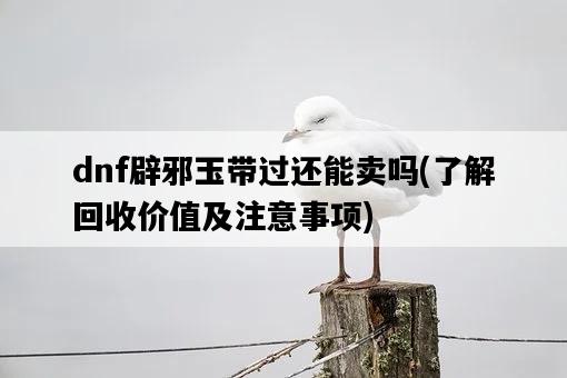 dnf辟邪玉帶過還能賣嗎，了解回收價值及注意事項-圖1