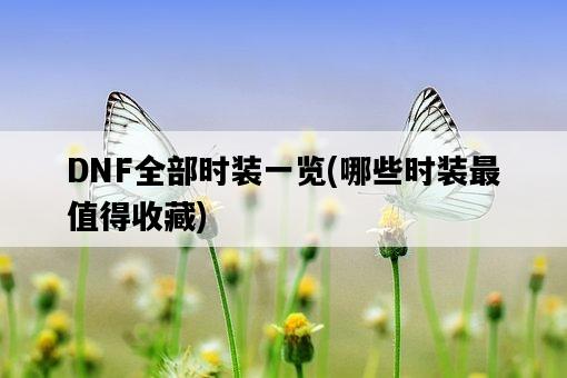 DNF全部時裝一覽，哪些時裝最值得收藏-圖1