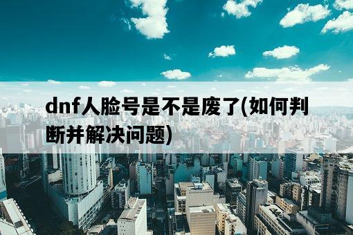 dnf人臉號是不是廢了,如何判斷并解決問題-圖1 dnf人臉號是不是廢了,如何判斷并解決問題-圖1